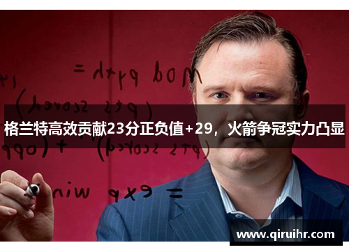 格兰特高效贡献23分正负值+29，火箭争冠实力凸显